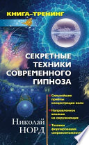 Секретные техники современного гипноза: Сильнейшие приемы концентрации воли. Направленное влияние на окружающих. Техника формирования сверхвозможностей