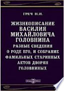 Жизнеописание Василия Михайловича Головнина. Разные сведения о роде его, и собрание фамильных старинных актов дворян Головниных