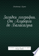 Загадки географии. От Алуборга до Баласагуна. Альманах «А ты ищи меня на карте!» Выпуск первый