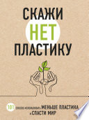 Скажи «НЕТ» пластику. 101 способ использовать меньше пластика и спасти мир