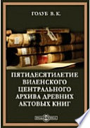 Пятидесятилетие Виленского центрального архива древних актовых книг. Исторический очерк. 2 апреля. 1852-1902.