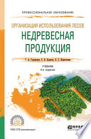 Организация использования лесов: недревесная продукция 4-е изд., пер. и доп. Учебник для СПО