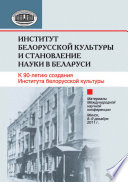 Институт белорусской культуры и становление науки в Беларуси. К 90-летию создания Института белорусской культуры. Материалы Международной научной конференции. Минск, 8–9 декабря 2011 г.