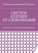 СВЕТЛОЕ БУДУЩЕЕ ОТ СЛОВОЗНАНИЙ. (НАУЧНО-ФАНТАСТИЧЕСКАЯ ПОВЕСТЬ)