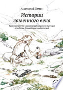 Истории каменного века. Художественно-литературная реконструкция рождения древнейших изобретений