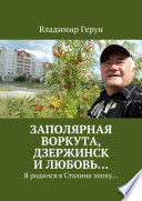 Заполярная Воркута, Дзержинск и любовь... Я родился в Сталина эпоху...