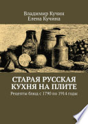 Старая русская кухня на плите. Рецепты блюд с 1790 по 1914 годы