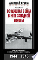 Воздушная война в небе Западной Европы. Воспоминания пилота бомбардировщика. 1944-1945