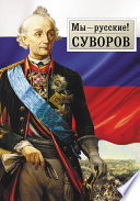 Мы – русские! Суворов: Жизнь, слова и подвиги великого русского полководца А.В. Суворова