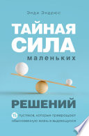 Тайная сила маленьких решений. 15 пустяков, которые превращают обыкновенную жизнь в выдающуюся