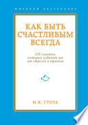 Как быть счастливым всегда. 128 советов, которые избавят вас от стресса и тревоги