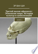 Третий вызов официозу: Этнология мира. История культур и цивилизаций. Книга 1