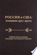 Россия и США: познавая друг друга. Сборник памяти академика Александра Александровича Фурсенко / Russia and the United States: perceiving each other. In Memory of the Academician Alexander A. Fursenko