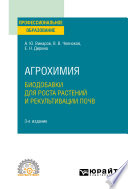 Агрохимия: биодобавки для роста растений и рекультивации почв 3-е изд., пер. и доп. Учебное пособие для СПО