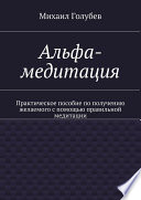 Альфа-медитация. Практическое пособие по получению желаемого с помощью правильной медитации