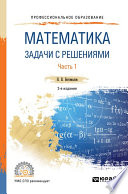 Математика. Задачи с решениями в 2 ч. Часть 1 2-е изд., испр. и доп. Учебное пособие для СПО