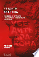 Убедить дракона. Руководство по переговорам с огнедышащими и трёхголовыми оппонентами