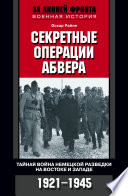 Секретные операции абвера. Тайная война немецкой разведки на Востоке и Западе. 1921-1945