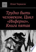 Трудно быть человеком. Цикл «Инферно». Книга пятая