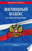 Жилищный кодекс Российской Федерации. Текст с изменениями и дополнениями на 2018 год