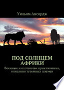 Под солнцем Африки. Военные и охотничьи приключения, описания туземных племен