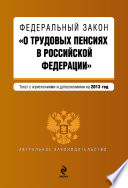 Федеральный закон «О трудовых пенсиях в Российской Федерации». Текст с изменениями и дополнениями на 2013 год