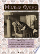 Милые будни. Интерьер и предметы домашнего обихода в фотографиях и воспоминаниях конца XIX – начала XX века