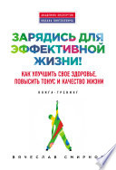 Зарядись для эффективной жизни! Как улучшить свое здоровье, повысить тонус и качество жизни