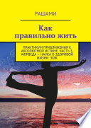 Как правильно жить. Практикум приближения к абсолютной истине. Часть 3. Аюрведа – наука о здоровой жизни. ЗОЖ