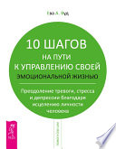 10 шагов на пути к управлению своей эмоциональной жизнью. Преодоление тревоги, страха и депрессии благодаря исцелению личности человека