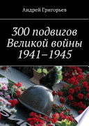 300 подвигов Великой войны 1941–1945