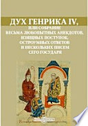 Дух Генрика IV, или Собрание весьма любопытных анекдотов, изящных поступок, остроумных ответов и нескольких писем сего государя