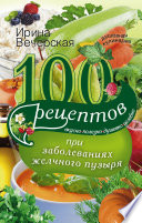 100 рецептов при заболеваниях желчного пузыря. Вкусно, полезно, душевно, целебно