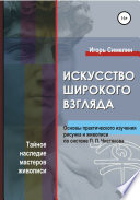 Искусство широкого взгляда. Основы практического изучения рисунка и живописи по системе П. П. Чистякова