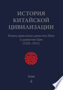 История Китайской Цивилизации. Том 4. Конец правления династии Мин и династия Цин (1525–1911)