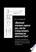 «Железный лексикон» варягов-русь, или Где и когда началось производство железа на Руси? (К истории производства железа на Руси в V-XII вв.). Историко-этимологическое исследование