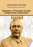 Брежнев: «Стальные кулаки в бархатных перчатках». Книга первая