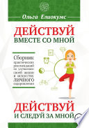 Действуй вместе со мной. Действуй и следуй за мной. Сборник практических рекомендаций по улучшению своей жизни и искусству личного оздоровления