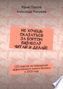 Не хочешь оказаться за бортом бизнеса? Читай и делай! 150 советов по повышению эффективности малого бизнеса в 2018 году