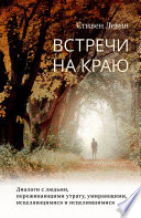 Встречи на краю. Диалоги с людьми, переживающими утрату, умирающими, исцеляющимися и исцелившимися