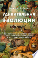 Удивительная эволюция. Биологическая история Земли в невероятных превращениях и мутациях организмов