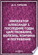 Император Александр I. Последние годы царствования, болезнь, кончина и погребение