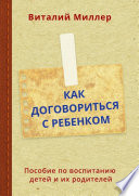 Как договориться с ребенком. Пособие по воспитанию детей и их родителей