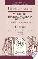 Практика применения уголовно-процессуального кодекса РФ в 2 ч. Часть 1 8-е изд., пер. и доп. Практическое пособие