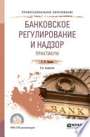 Банковское регулирование и надзор. Практикум 2-е изд., пер. и доп. Учебное пособие для СПО