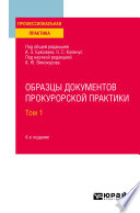 Образцы документов прокурорской практики в 2 т. Том 1 4-е изд., пер. и доп. Практическое пособие