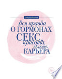 Вся правда о гормонах. Секс, красота, здоровье, карьера