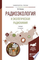 Радиоэкология и экологическая радиохимия 2-е изд., испр. и доп. Учебник для бакалавриата и магистратуры