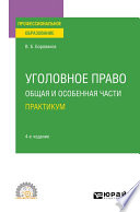 Уголовное право. Общая и Особенная части. Практикум 4-е изд., пер. и доп. Учебное пособие для СПО