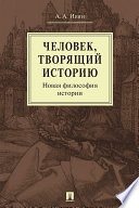 Человек, творящий историю. Новая философия истории. Монография